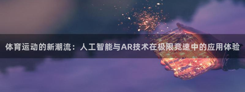 意昂33官网登录：体育运动的新潮流：人工智能与AR技术在极限竞速中的应用体验