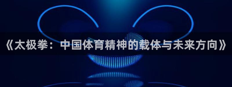 意昂3凯捷平台注册链接：《太极拳：中国体育精神的载体与未来方向》