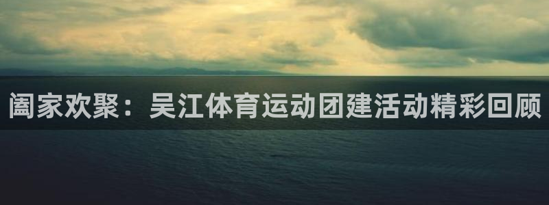 意昂体育4：阖家欢聚：吴江体育运动团建活动精彩回顾