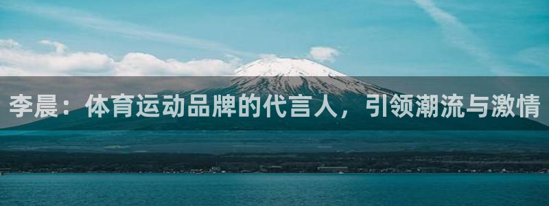 意昂官网：李晨：体育运动品牌的代言人，引领潮流与激情
