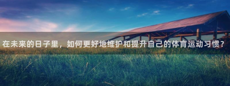 意昂3体育免费注册入口：在未来的日子里，如何更好地维护和提升自己的体育运动习惯？