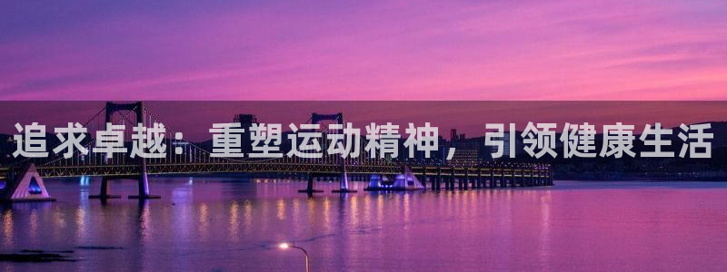 意昂3体育凯捷平台注册：追求卓越：重塑运动精神，引领健康生活